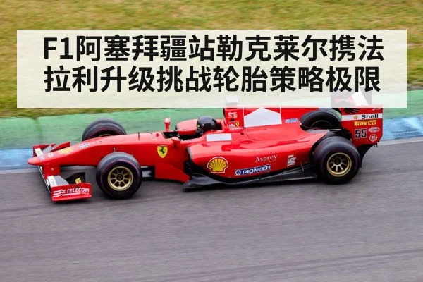 F1阿塞拜疆站勒克莱尔携法拉利升级挑战轮胎策略极限 - kaiyun