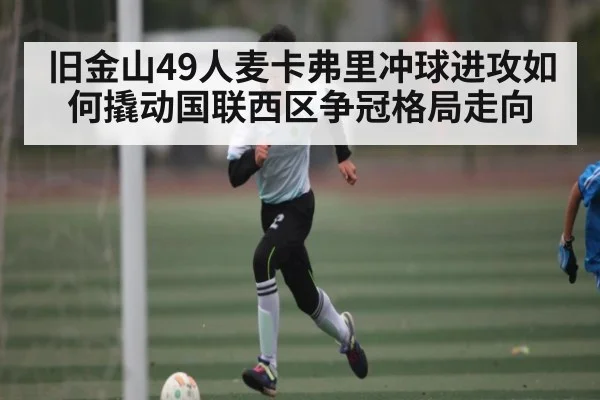 旧金山49人麦卡弗里冲球进攻如何撬动国联西区争冠格局走向 | kaiyun