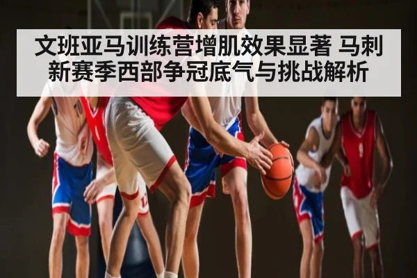 文班亚马训练营增肌效果显著 马刺新赛季西部争冠底气与挑战解析 | kaiyun