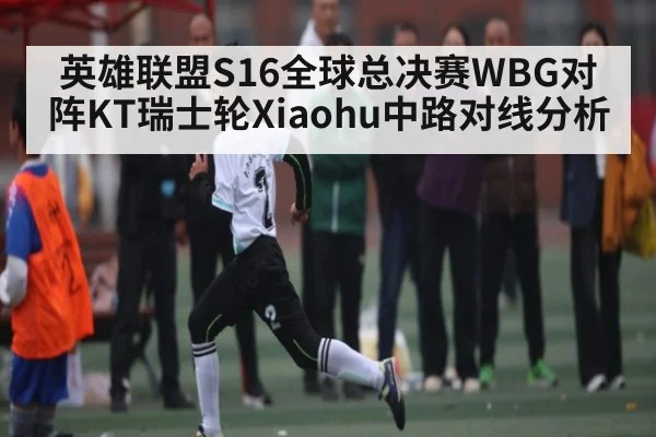 英雄联盟S16全球总决赛WBG对阵KT瑞士轮Xiaohu中路对线分析 | kaiyun
