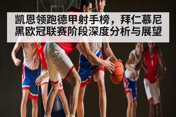 凯恩领跑德甲射手榜，拜仁慕尼黑欧冠联赛阶段深度分析与展望