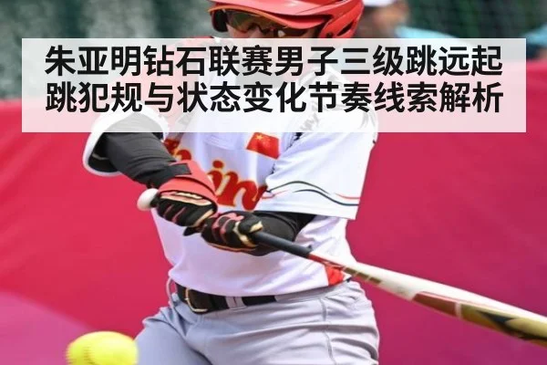 朱亚明钻石联赛男子三级跳远起跳犯规与状态变化节奏线索解析