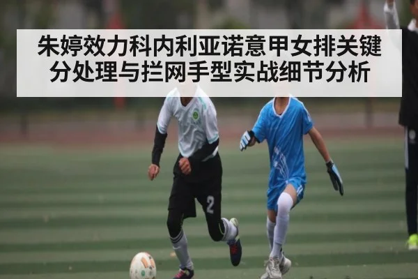 朱婷效力科内利亚诺意甲女排关键分处理与拦网手型实战细节分析